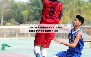 cetv1在线观看直播,cetv1在线观看直播中小学生家庭教育讲座