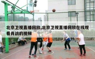 北京卫视直播回放,北京卫视直播回放在线观看肖战的视频