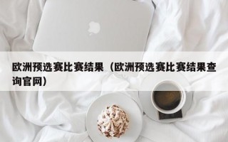 欧洲预选赛比赛结果（欧洲预选赛比赛结果查询官网）