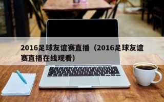 2016足球友谊赛直播（2016足球友谊赛直播在线观看）