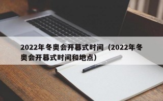 2022年冬奥会开幕式时间（2022年冬奥会开幕式时间和地点）