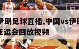 中国vs伊朗足球直播,中国vs伊朗足球直播杭州亚运会回放视频