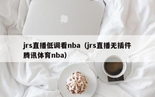 jrs直播低调看nba（jrs直播无插件腾讯体育nba）