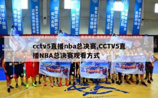 cctv5直播nba总决赛,CCTV5直播NBA总决赛观看方式