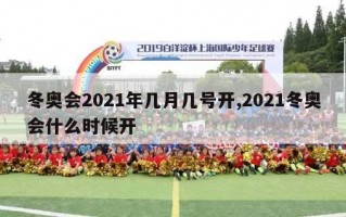 冬奥会2021年几月几号开,2021冬奥会什么时候开