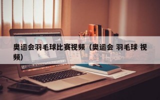 奥运会羽毛球比赛视频（奥运会 羽毛球 视频）