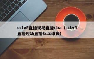 cctv5直播现场直播cba（cctv5直播现场直播乒乓球赛）