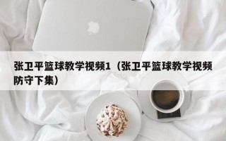 张卫平篮球教学视频1（张卫平篮球教学视频防守下集）