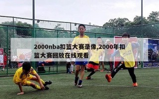 2000nba扣篮大赛录像,2000年扣篮大赛回放在线观看