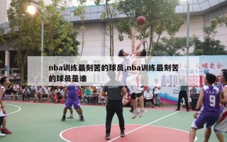 nba训练最刻苦的球员,nba训练最刻苦的球员是谁