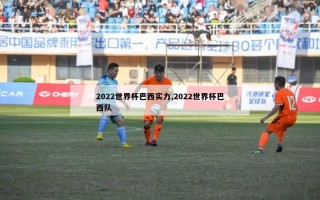 2022世界杯巴西实力,2022世界杯巴西队