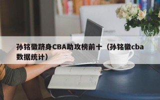 孙铭徽跻身CBA助攻榜前十（孙铭徽cba数据统计）