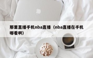 那里直播手机nba直播（nba直播在手机哪看啊）