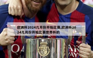 欧洲杯2024几月份开始比赛,欧洲杯2024几月份开始比赛世界杯的