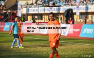 意大利vs巴西u20足球比赛,意大利对巴西战绩