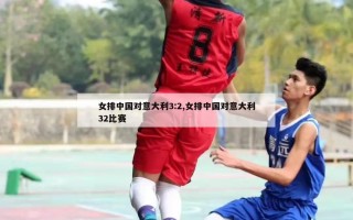 女排中国对意大利3:2,女排中国对意大利32比赛