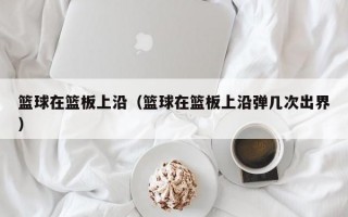 篮球在篮板上沿（篮球在篮板上沿弹几次出界）