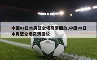 中国vs日本男篮全场高清回放,中国vs日本男篮全场高清回放