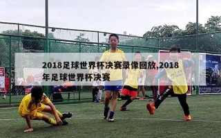 2018足球世界杯决赛录像回放,2018年足球世界杯决赛