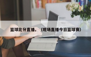 篮球比分直播。（现场直播今日篮球赛）