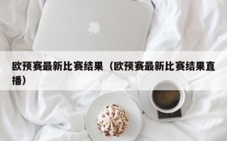 欧预赛最新比赛结果（欧预赛最新比赛结果直播）