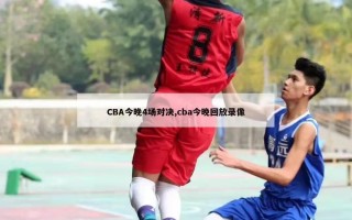 CBA今晚4场对决,cba今晚回放录像