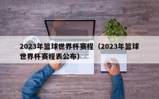 2023年篮球世界杯赛程（2023年篮球世界杯赛程表公布）