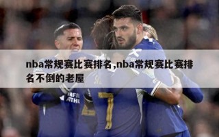 nba常规赛比赛排名,nba常规赛比赛排名不倒的老屋