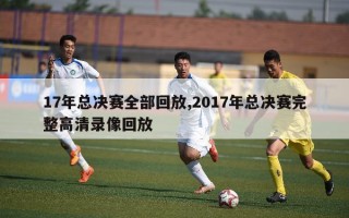 17年总决赛全部回放,2017年总决赛完整高清录像回放