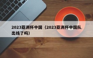 2023亚洲杯中国（2023亚洲杯中国队出线了吗）