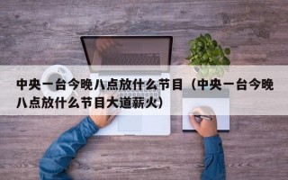 中央一台今晚八点放什么节目（中央一台今晚八点放什么节目大道薪火）