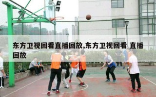 东方卫视回看直播回放,东方卫视回看 直播回放