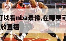 在哪里可以看nba录像,在哪里可以看nba录像回放直播