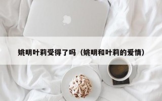 姚明叶莉受得了吗（姚明和叶莉的爱情）