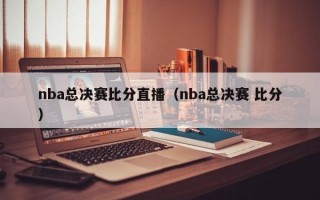 nba总决赛比分直播（nba总决赛 比分）