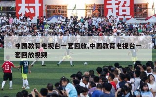 中国教育电视台一套回放,中国教育电视台一套回放视频