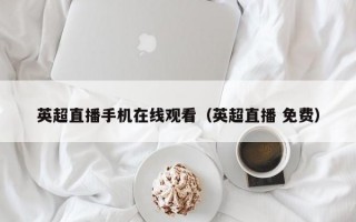 英超直播手机在线观看（英超直播 免费）