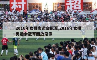 2016年女排奥运会冠军,2016年女排奥运会冠军回放录像