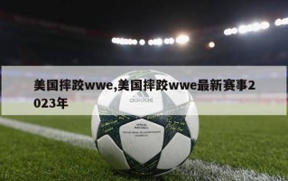 美国摔跤wwe,美国摔跤wwe最新赛事2023年