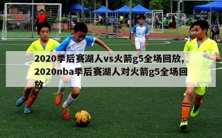 2020季后赛湖人vs火箭g5全场回放,2020nba季后赛湖人对火箭g5全场回放