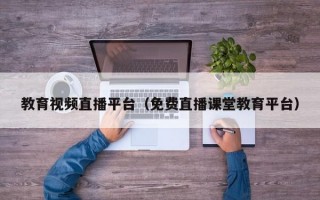 教育视频直播平台（免费直播课堂教育平台）