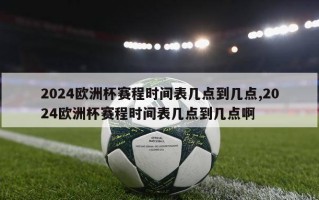 2024欧洲杯赛程时间表几点到几点,2024欧洲杯赛程时间表几点到几点啊