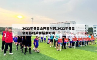 2022年冬奥会开幕时间,2022年冬奥会开幕时间和结束时间