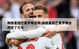 梅西重回巴塞罗那合同,梅西重回巴塞罗那合同签了几年