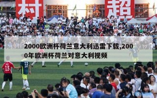 2000欧洲杯荷兰意大利迅雷下载,2000年欧洲杯荷兰对意大利视频