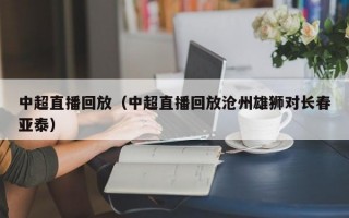 中超直播回放（中超直播回放沧州雄狮对长春亚泰）