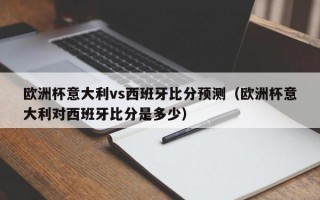 欧洲杯意大利vs西班牙比分预测（欧洲杯意大利对西班牙比分是多少）