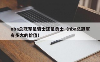 nba总冠军是骑士还是勇士（nba总冠军有多大的价值）