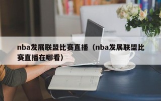 nba发展联盟比赛直播（nba发展联盟比赛直播在哪看）