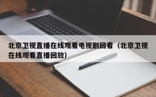 北京卫视直播在线观看电视剧回看（北京卫视在线观看直播回放）